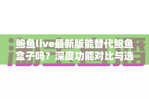 鲍鱼live最新版能替代鲍鱼盒子吗？深度功能对比与选择全指南
