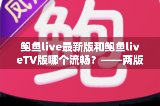鲍鱼live最新版和鲍鱼liveTV版哪个流畅？——两版流畅度全面对比与实用选择指南
