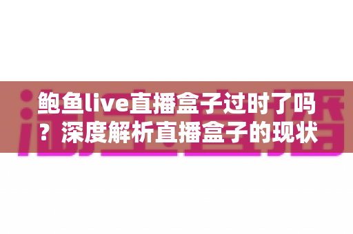 鲍鱼live直播盒子过时了吗?深度解析直播盒子的现状与未来价值 鲍鱼live直播盒子过时了吗?深度解析直播盒子的现状与未来价值
