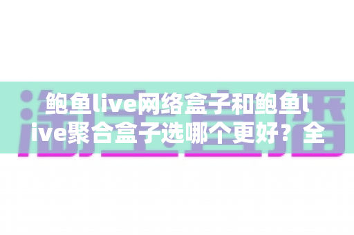 鲍鱼live网络盒子和鲍鱼live聚合盒子选哪个更好？全面对比与选购指南