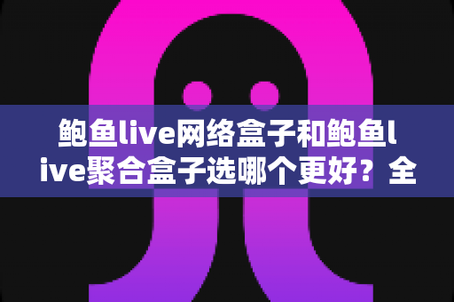 鲍鱼live网络盒子和鲍鱼live聚合盒子选哪个更好？全面对比与选购指南