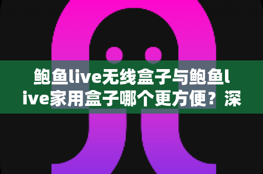 鲍鱼live无线盒子与鲍鱼live家用盒子哪个更方便？深度对比帮你选出最适合的电视盒子