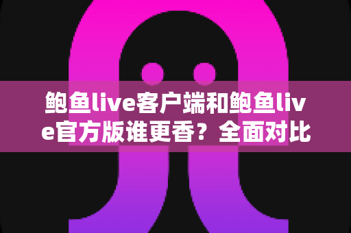 鲍鱼live客户端和鲍鱼live官方版谁更香?全面对比帮你找到最适合自己的选择 鲍鱼live客户端和鲍鱼live官方版谁更香?全面对比帮你找到最适合自己的选择