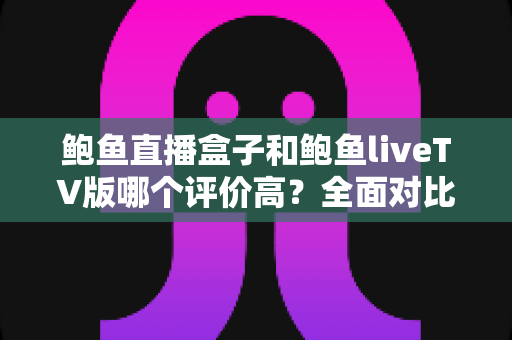 鲍鱼直播盒子和鲍鱼liveTV版哪个评价高？全面对比分析与用户口碑深度解读