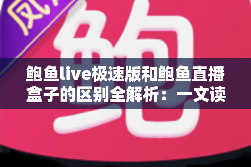 鲍鱼live极速版和鲍鱼直播盒子的区别全解析：一文读懂两大版本，帮你选对直播工具