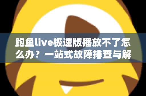 鲍鱼live极速版播放不了怎么办？一站式故障排查与解决指南