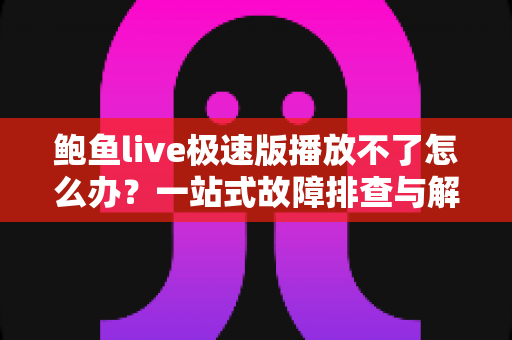 鲍鱼live极速版播放不了怎么办？一站式故障排查与解决指南