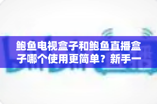 鲍鱼电视盒子和鲍鱼直播盒子哪个使用更简单?新手一看就懂的上手指南与选购建议 鲍鱼电视盒子和鲍鱼直播盒子哪个使用更简单?新手一看就懂的上手指南与选购建议