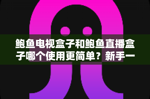 鲍鱼电视盒子和鲍鱼直播盒子哪个使用更简单?新手一看就懂的上手指南与选购建议 鲍鱼电视盒子和鲍鱼直播盒子哪个使用更简单?新手一看就懂的上手指南与选购建议