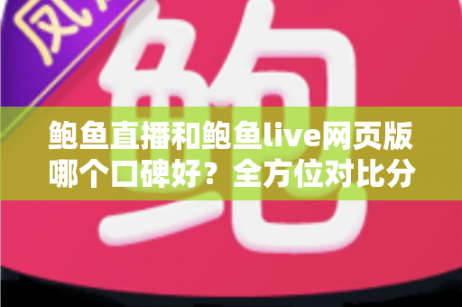 鲍鱼直播和鲍鱼live网页版哪个口碑好?全方位对比分析与用户选择指南 鲍鱼直播和鲍鱼live网页版哪个口碑好?全方位对比分析与用户选择指南