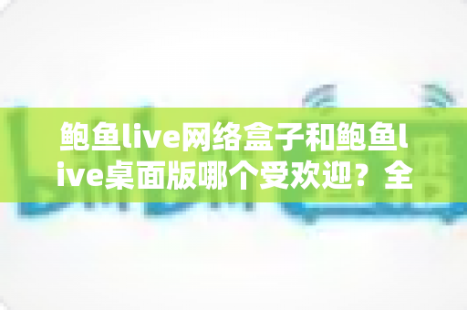 鲍鱼live网络盒子和鲍鱼live桌面版哪个受欢迎?全面对比与选购指南 鲍鱼live网络盒子和鲍鱼live桌面版哪个受欢迎?全面对比与选购指南