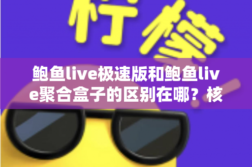 鲍鱼live极速版和鲍鱼live聚合盒子的区别在哪？核心差异全面解析与版本选择指南
