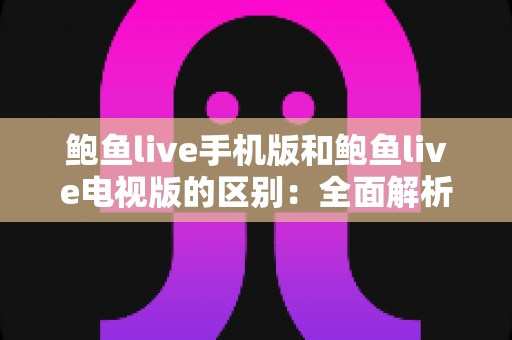 鲍鱼live手机版和鲍鱼live电视版的区别：全面解析与实用选择指南