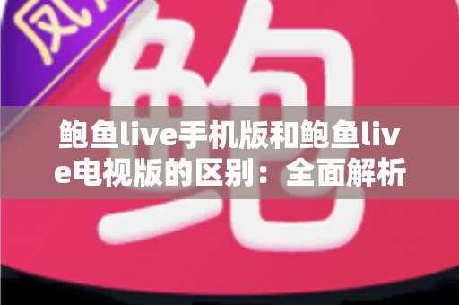 鲍鱼live手机版和鲍鱼live电视版的区别：全面解析与实用选择指南