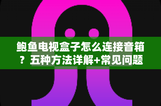 鲍鱼电视盒子怎么连接音箱?五种方法详解+常见问题一次搞懂,轻松打造私人家庭影院 鲍鱼电视盒子怎么连接音箱?五种方法详解+常见问题一次搞懂,轻松打造私人家庭影院