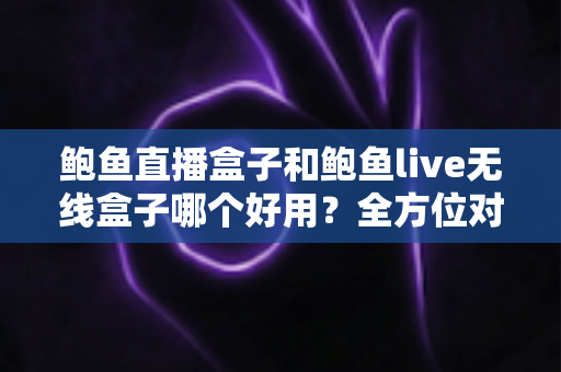 鲍鱼直播盒子和鲍鱼live无线盒子哪个好用?全方位对比评测与选购指南 鲍鱼直播盒子和鲍鱼live无线盒子哪个好用?全方位对比评测与选购指南