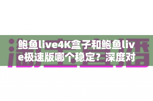 鲍鱼live4K盒子和鲍鱼live极速版哪个稳定？深度对比解析与实用选购指南