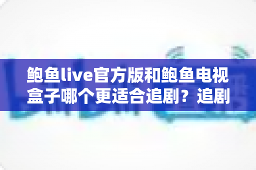 鲍鱼live官方版和鲍鱼电视盒子哪个更适合追剧?追剧党必看的深度对比指南 鲍鱼live官方版和鲍鱼电视盒子哪个更适合追剧?追剧党必看的深度对比指南