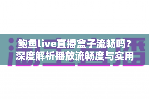 鲍鱼live直播盒子流畅吗?深度解析播放流畅度与实用优化指南 鲍鱼live直播盒子流畅吗?深度解析播放流畅度与实用优化指南