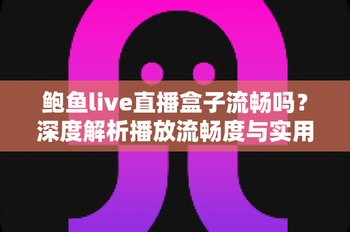 鲍鱼live直播盒子流畅吗?深度解析播放流畅度与实用优化指南 鲍鱼live直播盒子流畅吗?深度解析播放流畅度与实用优化指南