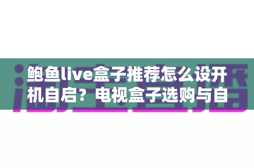 鲍鱼live盒子推荐怎么设开机自启？电视盒子选购与自启动设置一站式实用指南