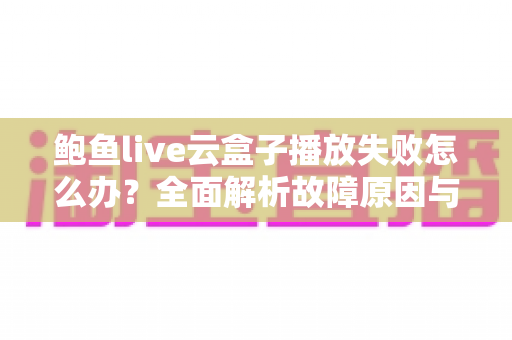鲍鱼live云盒子播放失败怎么办？全面解析故障原因与实用解决方案一站式指南