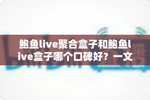 鲍鱼live聚合盒子和鲍鱼live盒子哪个口碑好?一文看懂区别、口碑与选购避坑指南 鲍鱼live聚合盒子和鲍鱼live盒子哪个口碑好?一文看懂区别、口碑与选购避坑指南