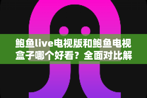 鲍鱼live电视版和鲍鱼电视盒子哪个好看?全面对比解析助你轻松选择 鲍鱼live电视版和鲍鱼电视盒子哪个好看?全面对比解析助你轻松选择