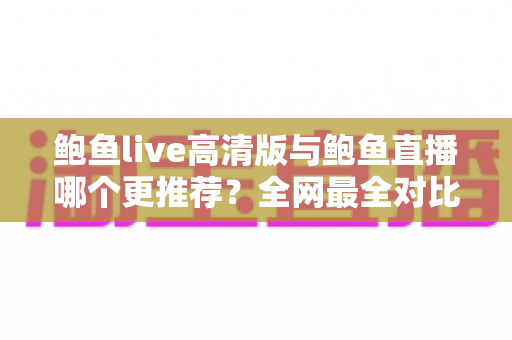鲍鱼live高清版与鲍鱼直播哪个更推荐?全网最全对比评测,帮你一次选对直播应用 鲍鱼live高清版与鲍鱼直播哪个更推荐?全网最全对比评测,帮你一次选对直播应用