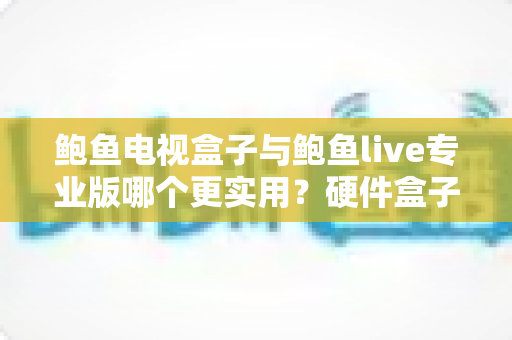 鲍鱼电视盒子与鲍鱼live专业版哪个更实用?硬件盒子与软件方案全方位深度对比评测指南 鲍鱼电视盒子与鲍鱼live专业版哪个更实用?硬件盒子与软件方案全方位深度对比评测指南