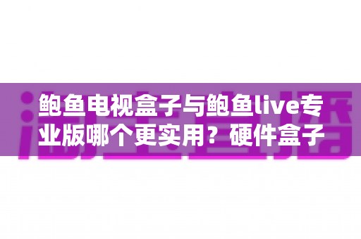 鲍鱼电视盒子与鲍鱼live专业版哪个更实用?硬件盒子与软件方案全方位深度对比评测指南 鲍鱼电视盒子与鲍鱼live专业版哪个更实用?硬件盒子与软件方案全方位深度对比评测指南