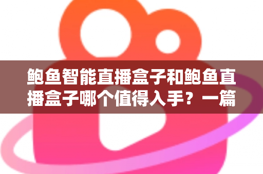 鲍鱼智能直播盒子和鲍鱼直播盒子哪个值得入手？一篇讲透的深度对比选购指南