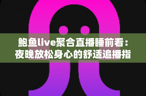 鲍鱼live聚合直播睡前看:夜晚放松身心的舒适追播指南与实用建议 鲍鱼live聚合直播睡前看:夜晚放松身心的舒适追播指南与实用建议