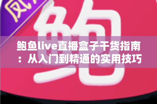 鲍鱼live直播盒子干货指南：从入门到精通的实用技巧全解析