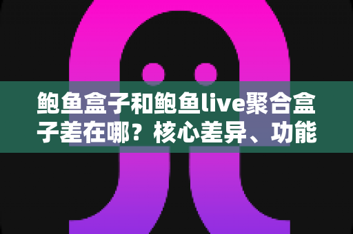 鲍鱼盒子和鲍鱼live聚合盒子差在哪?核心差异、功能对比与选购建议一次讲透 鲍鱼盒子和鲍鱼live聚合盒子差在哪?核心差异、功能对比与选购建议一次讲透