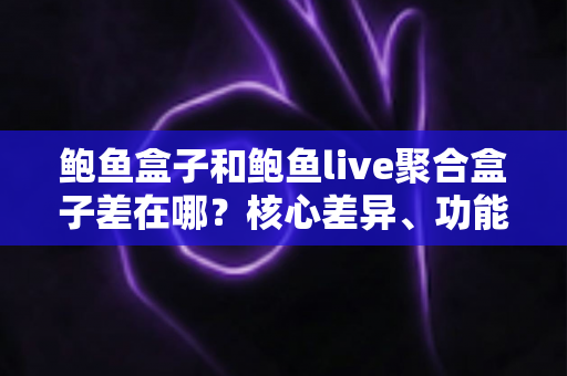 鲍鱼盒子和鲍鱼live聚合盒子差在哪?核心差异、功能对比与选购建议一次讲透 鲍鱼盒子和鲍鱼live聚合盒子差在哪?核心差异、功能对比与选购建议一次讲透