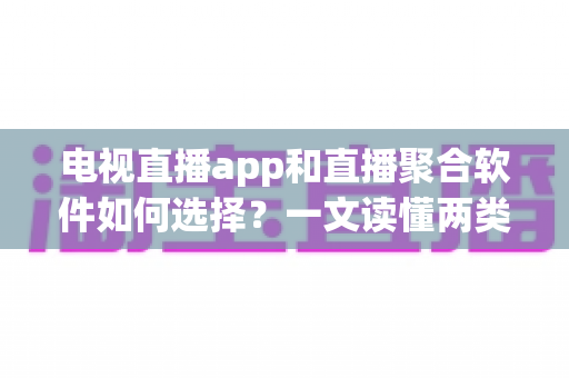 电视直播app和直播聚合软件如何选择？一文读懂两类软件的优劣与避坑指南