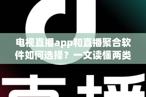 电视直播app和直播聚合软件如何选择？一文读懂两类软件的优劣与避坑指南