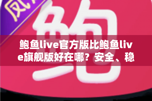 鲍鱼live官方版比鲍鱼live旗舰版好在哪？安全、稳定、流畅全方位对比，帮你选对版本