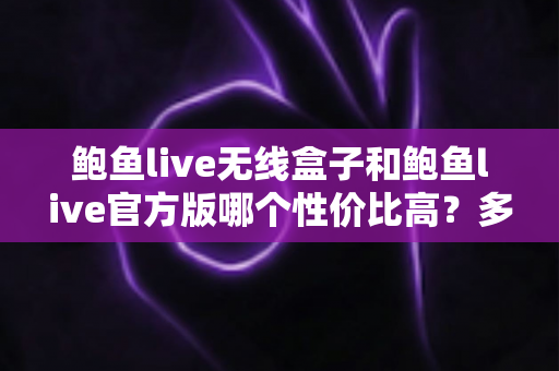 鲍鱼live无线盒子和鲍鱼live官方版哪个性价比高?多维度深度对比帮你选对不花冤枉钱 鲍鱼live无线盒子和鲍鱼live官方版哪个性价比高?多维度深度对比帮你选对不花冤枉钱