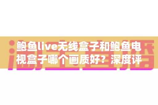 鲍鱼live无线盒子和鲍鱼电视盒子哪个画质好?深度评测帮你选对设备 鲍鱼live无线盒子和鲍鱼电视盒子哪个画质好?深度评测帮你选对设备