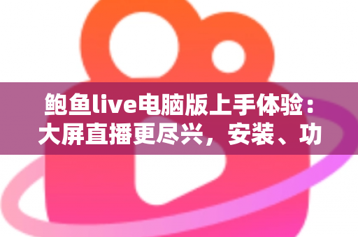 鲍鱼live电脑版上手体验：大屏直播更尽兴，安装、功能与性能一站式全解析