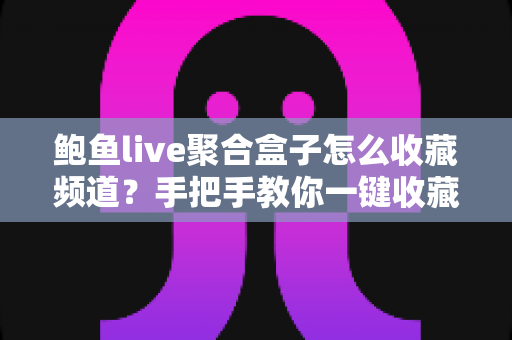 鲍鱼live聚合盒子怎么收藏频道？手把手教你一键收藏喜欢频道，追剧看直播从此高效又省心