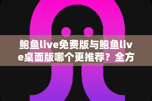 鲍鱼live免费版与鲍鱼live桌面版哪个更推荐？全方位深度对比解析，帮你找到最适合的使用方案