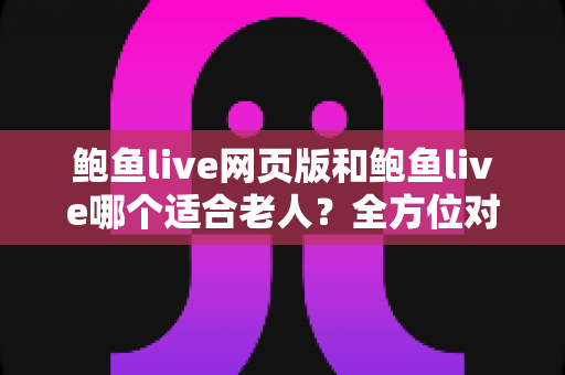鲍鱼live网页版和鲍鱼live哪个适合老人?全方位对比分析与实用选择指南 鲍鱼live网页版和鲍鱼live哪个适合老人?全方位对比分析与实用选择指南