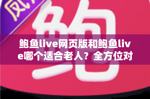 鲍鱼live网页版和鲍鱼live哪个适合老人?全方位对比分析与实用选择指南 鲍鱼live网页版和鲍鱼live哪个适合老人?全方位对比分析与实用选择指南