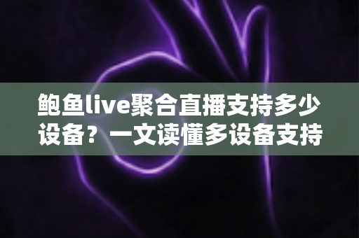 鲍鱼live聚合直播支持多少设备？一文读懂多设备支持规则与使用技巧