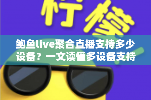 鲍鱼live聚合直播支持多少设备？一文读懂多设备支持规则与使用技巧