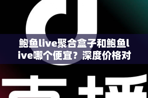 鲍鱼live聚合盒子和鲍鱼live哪个便宜？深度价格对比与省钱选购全攻略