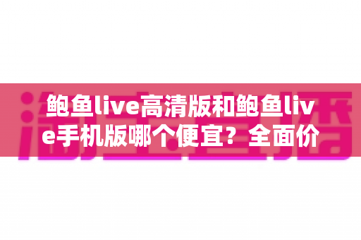 鲍鱼live高清版和鲍鱼live手机版哪个便宜？全面价格对比与选购指南